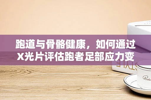跑道与骨骼健康，如何通过X光片评估跑者足部应力变化？