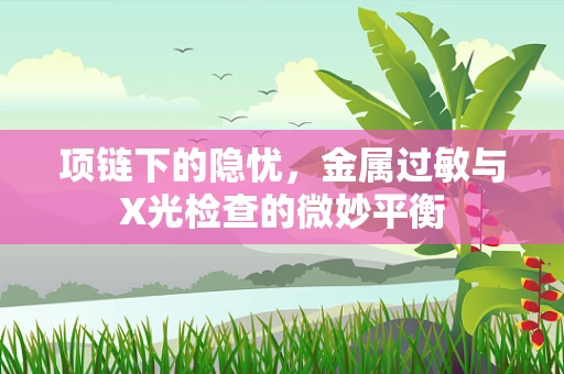 项链下的隐忧，金属过敏与X光检查的微妙平衡