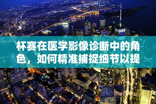 杯赛在医学影像诊断中的角色，如何精准捕捉细节以提升诊断准确率？