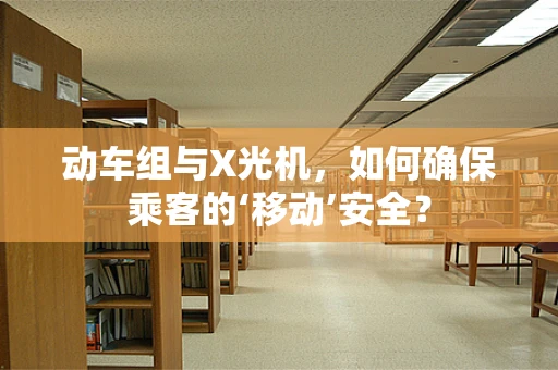 动车组与X光机，如何确保乘客的‘移动’安全？