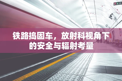 铁路捣固车，放射科视角下的安全与辐射考量