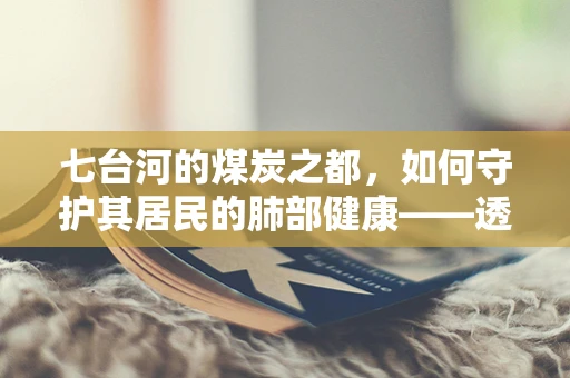 七台河的煤炭之都，如何守护其居民的肺部健康——透视检查的挑战与机遇？
