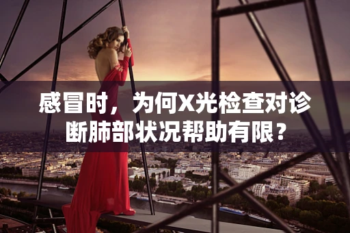 感冒时，为何X光检查对诊断肺部状况帮助有限？