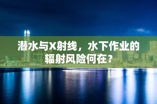潜水与X射线，水下作业的辐射风险何在？