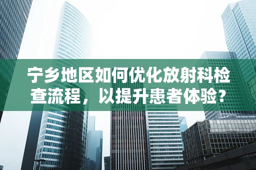 宁乡地区如何优化放射科检查流程，以提升患者体验？