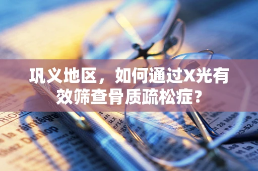 巩义地区，如何通过X光有效筛查骨质疏松症？