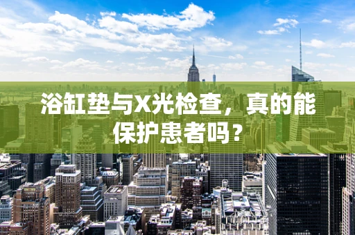 浴缸垫与X光检查，真的能保护患者吗？
