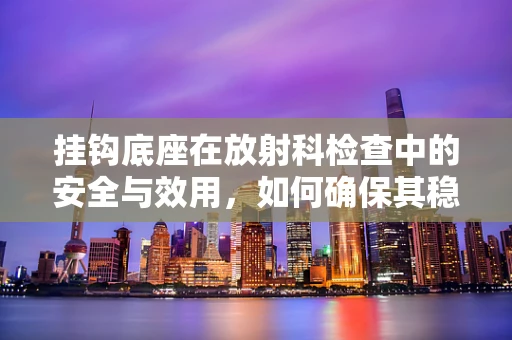 挂钩底座在放射科检查中的安全与效用，如何确保其稳固性？