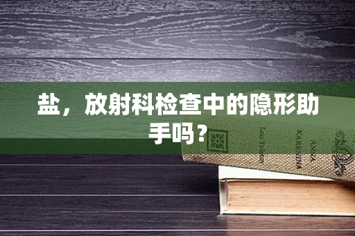 盐，放射科检查中的隐形助手吗？