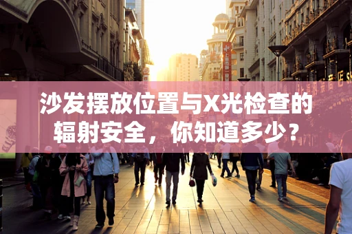 沙发摆放位置与X光检查的辐射安全，你知道多少？