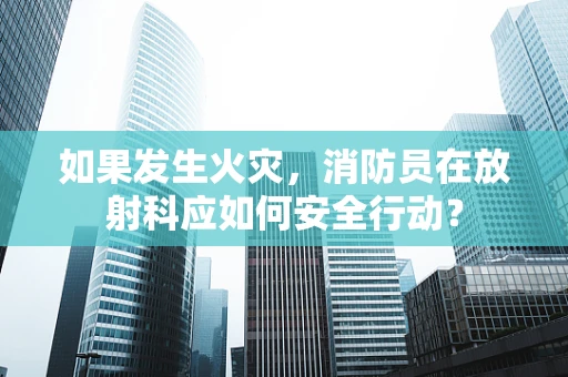 如果发生火灾，消防员在放射科应如何安全行动？