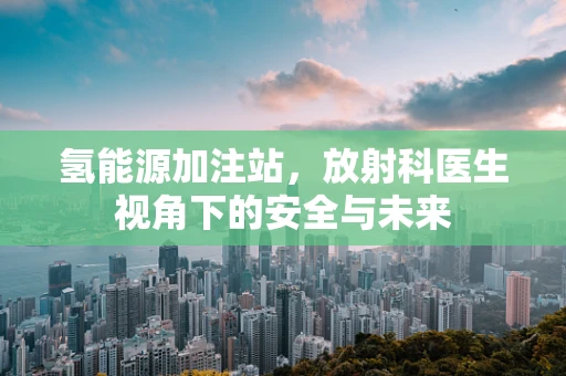 氢能源加注站，放射科医生视角下的安全与未来