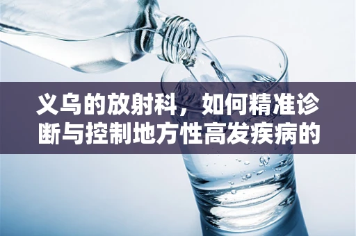 义乌的放射科，如何精准诊断与控制地方性高发疾病的挑战？