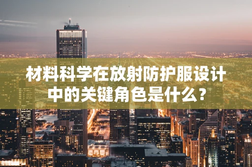 材料科学在放射防护服设计中的关键角色是什么？