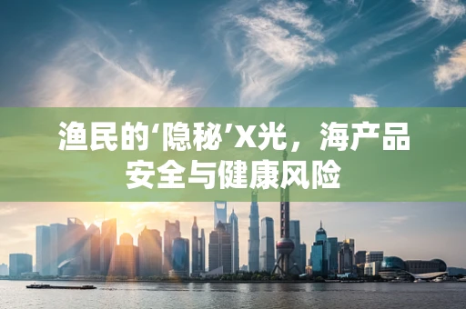 渔民的‘隐秘’X光，海产品安全与健康风险