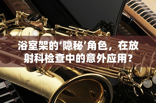 浴室架的‘隐秘’角色，在放射科检查中的意外应用？