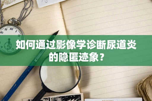 如何通过影像学诊断尿道炎的隐匿迹象？