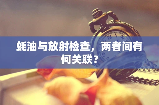 蚝油与放射检查，两者间有何关联？