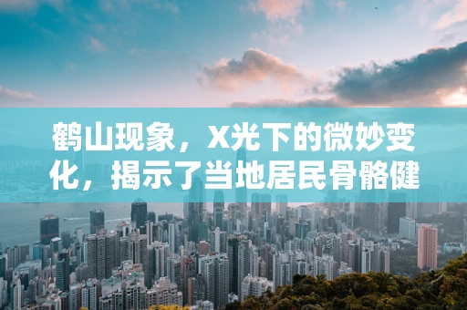 鹤山现象，X光下的微妙变化，揭示了当地居民骨骼健康的秘密？