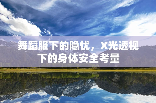 舞蹈服下的隐忧，X光透视下的身体安全考量