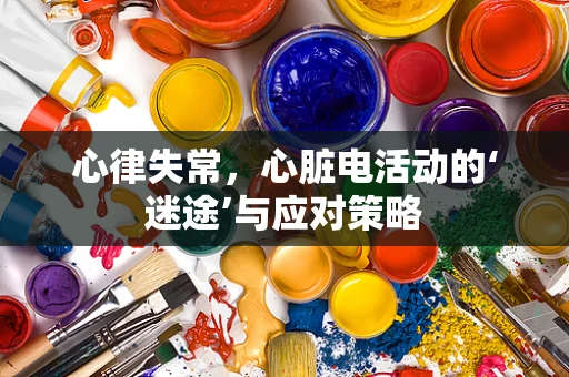 心律失常，心脏电活动的‘迷途’与应对策略