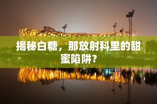 揭秘白糖，那放射科里的甜蜜陷阱？
