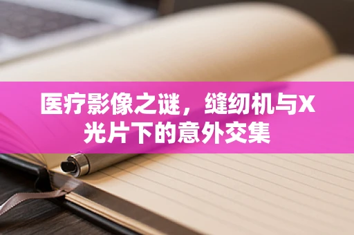 医疗影像之谜，缝纫机与X光片下的意外交集
