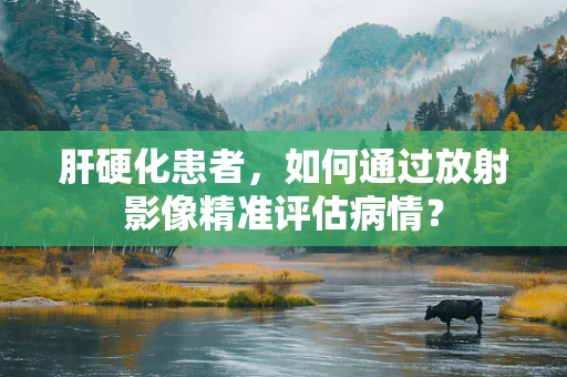 肝硬化患者，如何通过放射影像精准评估病情？