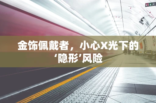 金饰佩戴者，小心X光下的‘隐形’风险