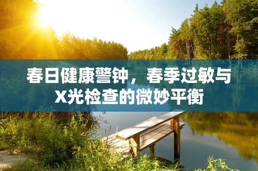 春日健康警钟，春季过敏与X光检查的微妙平衡
