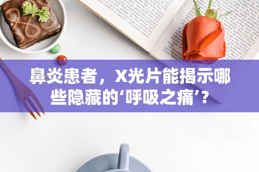 鼻炎患者，X光片能揭示哪些隐藏的‘呼吸之痛’？