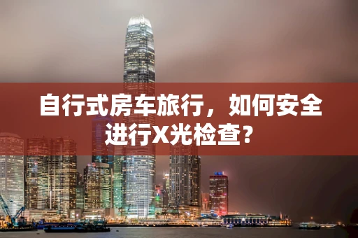 自行式房车旅行，如何安全进行X光检查？
