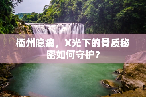 衢州隐痛，X光下的骨质秘密如何守护？