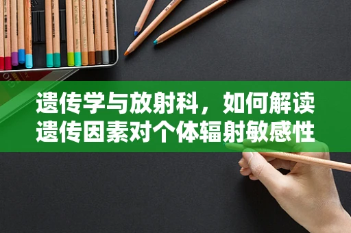 遗传学与放射科，如何解读遗传因素对个体辐射敏感性的影响？
