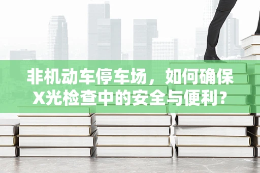 非机动车停车场，如何确保X光检查中的安全与便利？