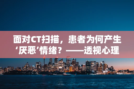 面对CT扫描，患者为何产生‘厌恶’情绪？——透视心理与技术的边界