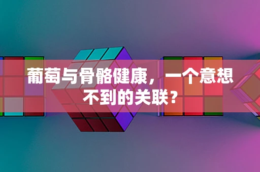 葡萄与骨骼健康，一个意想不到的关联？