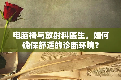 电脑椅与放射科医生，如何确保舒适的诊断环境？