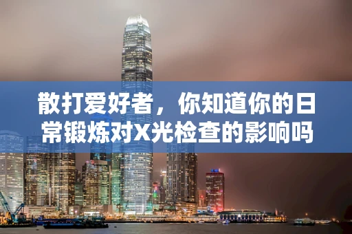 散打爱好者，你知道你的日常锻炼对X光检查的影响吗？