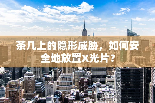 茶几上的隐形威胁，如何安全地放置X光片？