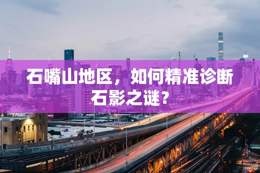 石嘴山地区，如何精准诊断石影之谜？