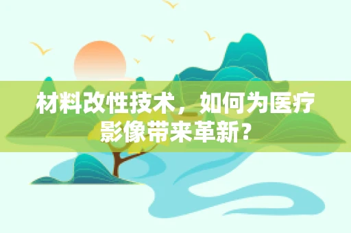 材料改性技术，如何为医疗影像带来革新？