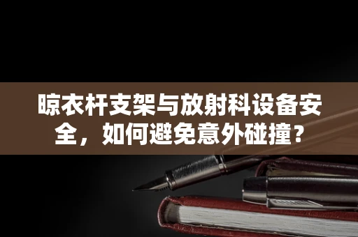 晾衣杆支架与放射科设备安全，如何避免意外碰撞？