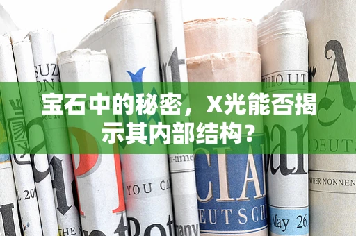 宝石中的秘密，X光能否揭示其内部结构？
