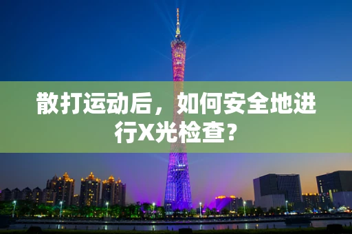 散打运动后，如何安全地进行X光检查？