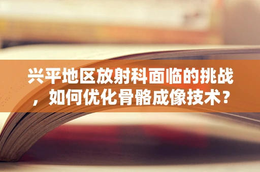 兴平地区放射科面临的挑战，如何优化骨骼成像技术？
