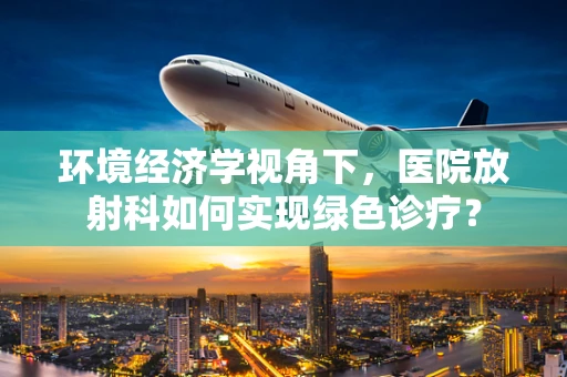 环境经济学视角下，医院放射科如何实现绿色诊疗？