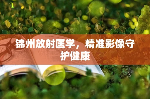 锦州放射医学，精准影像守护健康