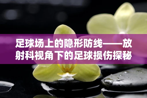 足球场上的隐形防线——放射科视角下的足球损伤探秘