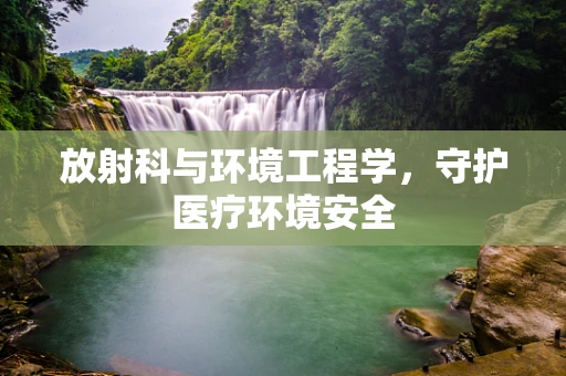 放射科与环境工程学，守护医疗环境安全